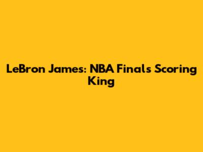 LeBron James: NBA Finals Scoring King