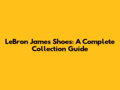 LeBron James Shoes: A Complete Collection Guide