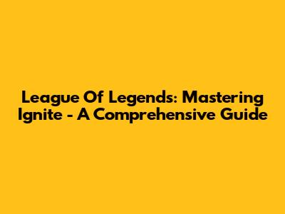 League Of Legends: Mastering Ignite - A Comprehensive Guide