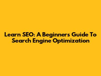 Learn SEO: A Beginner's Guide To Search Engine Optimization