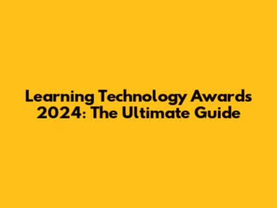 Learning Technology Awards 2024: The Ultimate Guide