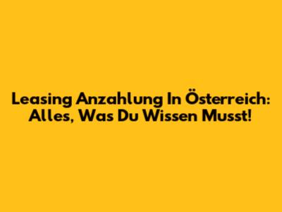 Leasing Anzahlung In Österreich: Alles, Was Du Wissen Musst!
