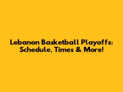 Lebanon Basketball Playoffs: Schedule, Times & More!