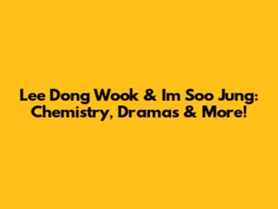 Lee Dong Wook & Im Soo Jung: Chemistry, Dramas & More!