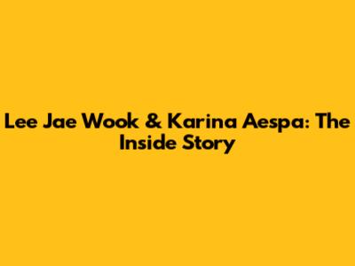 Lee Jae Wook & Karina Aespa: The Inside Story