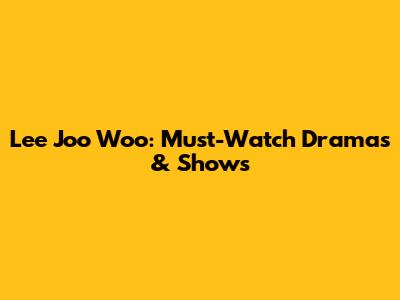 Lee Joo Woo: Must-Watch Dramas & Shows