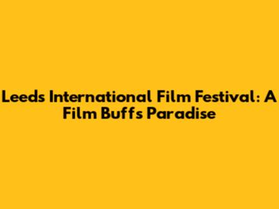 Leeds International Film Festival: A Film Buff's Paradise
