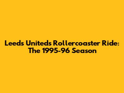 Leeds United's Rollercoaster Ride: The 1995-96 Season