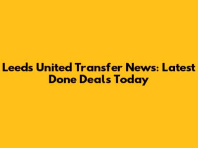 Leeds United Transfer News: Latest Done Deals Today