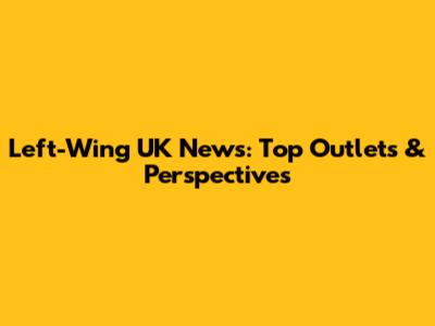 Left-Wing UK News: Top Outlets & Perspectives