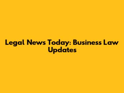 Legal News Today: Business Law Updates