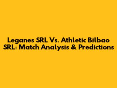 Leganes SRL Vs. Athletic Bilbao SRL: Match Analysis & Predictions