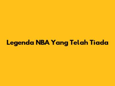 Legenda NBA Yang Telah Tiada