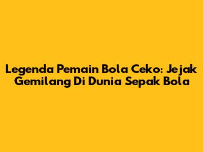 Legenda Pemain Bola Ceko: Jejak Gemilang Di Dunia Sepak Bola