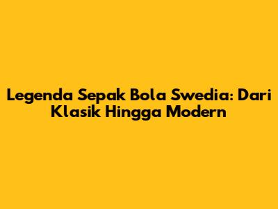 Legenda Sepak Bola Swedia: Dari Klasik Hingga Modern
