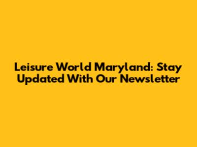 Leisure World Maryland: Stay Updated With Our Newsletter