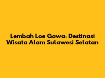 Lembah Loe Gowa: Destinasi Wisata Alam Sulawesi Selatan