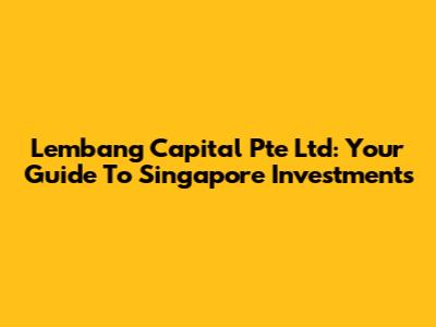 Lembang Capital Pte Ltd: Your Guide To Singapore Investments