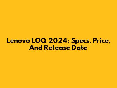 Lenovo LOQ 2024: Specs, Price, And Release Date