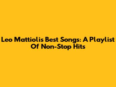 Leo Mattioli's Best Songs: A Playlist Of Non-Stop Hits