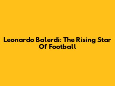 Leonardo Balerdi: The Rising Star Of Football