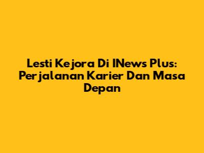 Lesti Kejora Di INews Plus: Perjalanan Karier Dan Masa Depan