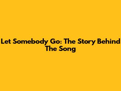 Let Somebody Go: The Story Behind The Song