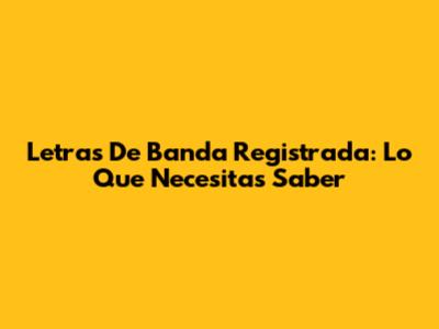 Letras De Banda Registrada: Lo Que Necesitas Saber