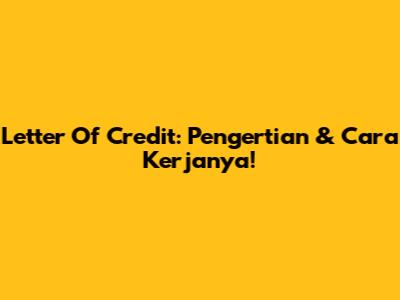 Letter Of Credit: Pengertian & Cara Kerjanya!