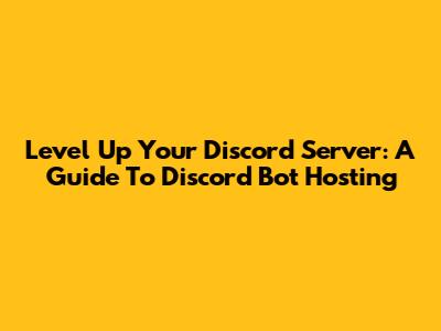 Level Up Your Discord Server: A Guide To Discord Bot Hosting