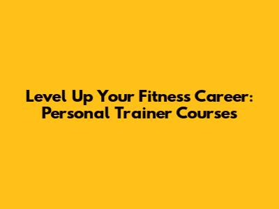 Level Up Your Fitness Career: Personal Trainer Courses