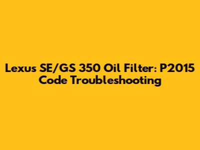 Lexus SE/GS 350 Oil Filter: P2015 Code Troubleshooting
