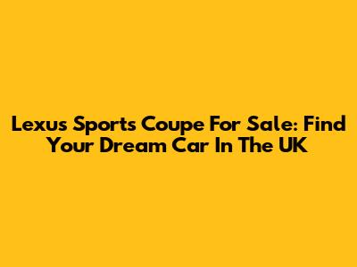 Lexus Sports Coupe For Sale: Find Your Dream Car In The UK