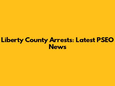 Liberty County Arrests: Latest PSEO News