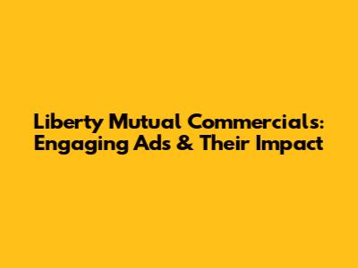Liberty Mutual Commercials: Engaging Ads & Their Impact