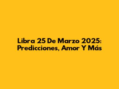 Libra 25 De Marzo 2025: Predicciones, Amor Y Más