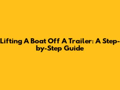 Lifting A Boat Off A Trailer: A Step-by-Step Guide