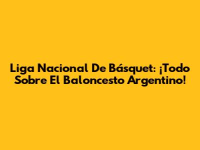 Liga Nacional De Básquet: ¡Todo Sobre El Baloncesto Argentino!