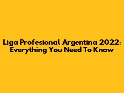 Liga Profesional Argentina 2022: Everything You Need To Know