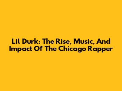 Lil Durk: The Rise, Music, And Impact Of The Chicago Rapper