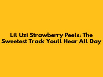 Lil Uzi Strawberry Peels: The Sweetest Track You'll Hear All Day