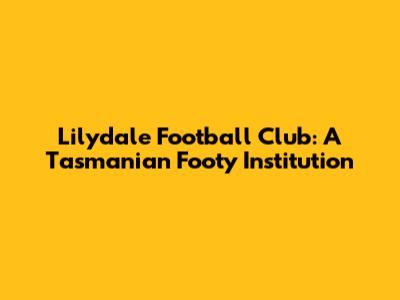 Lilydale Football Club: A Tasmanian Footy Institution