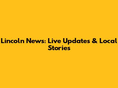 Lincoln News: Live Updates & Local Stories