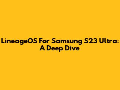 LineageOS For Samsung S23 Ultra: A Deep Dive