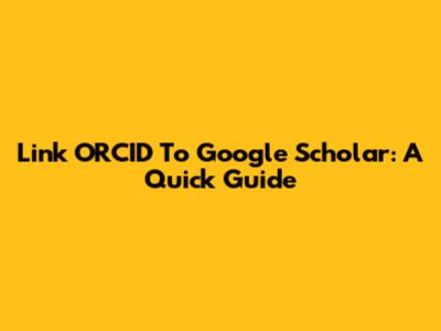 Link ORCID To Google Scholar: A Quick Guide