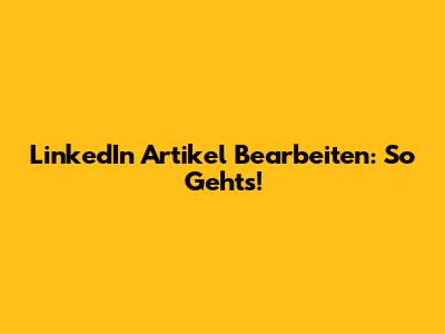 LinkedIn Artikel Bearbeiten: So Geht's!