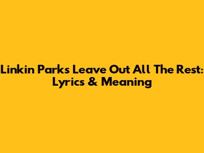 Linkin Park's 'Leave Out All The Rest': Lyrics & Meaning