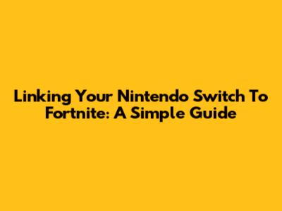 Linking Your Nintendo Switch To Fortnite: A Simple Guide
