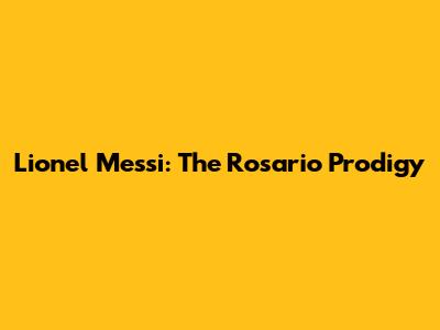 Lionel Messi: The Rosario Prodigy