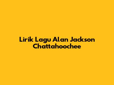 Lirik Lagu Alan Jackson Chattahoochee